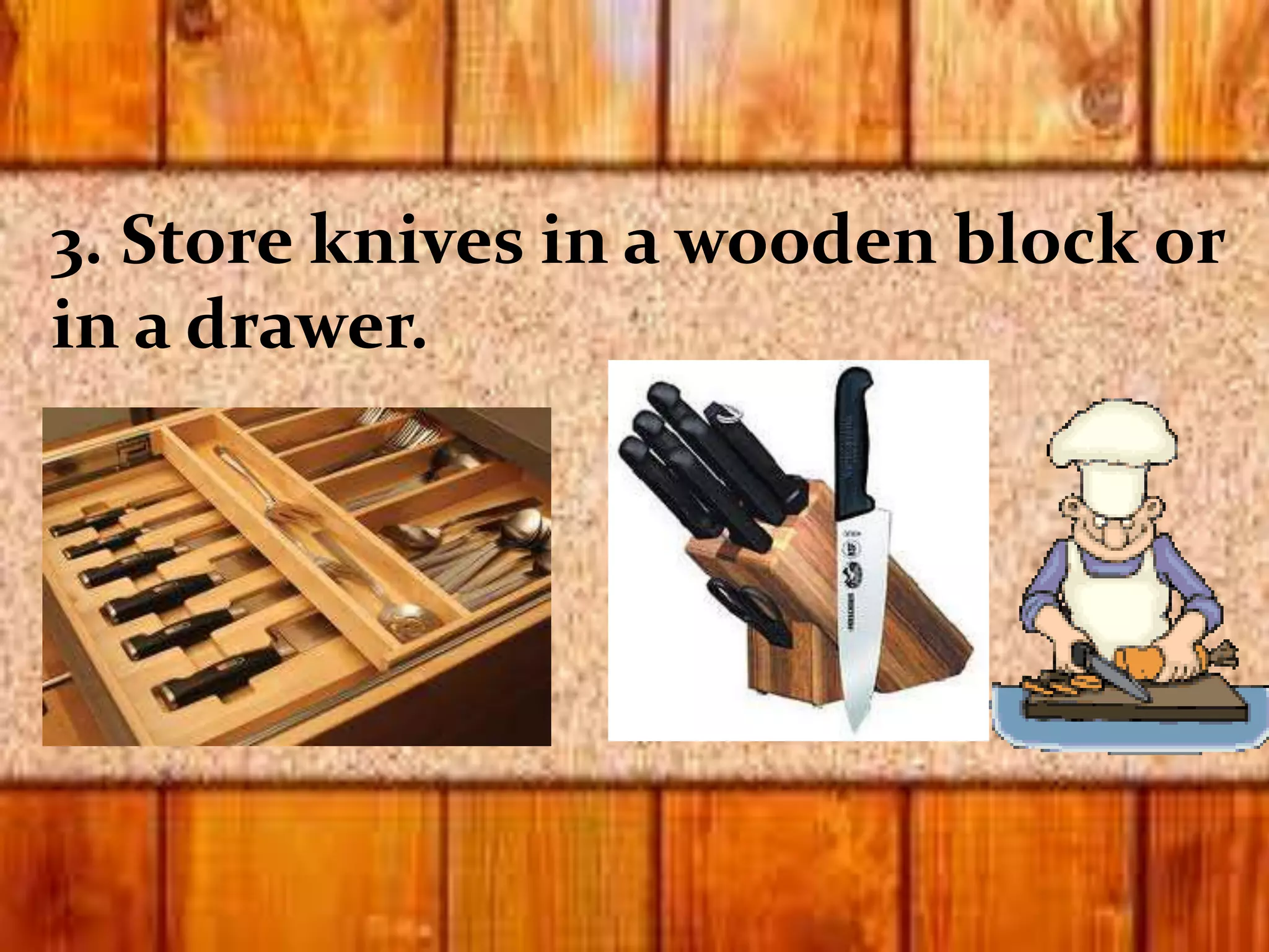 3. Store knives in a wooden block or
in a drawer.
 