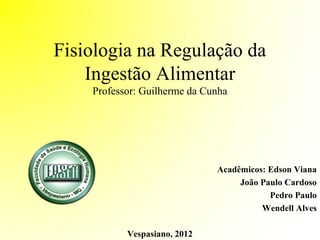 Fisiologia na Regulação da 
Ingestão Alimentar 
Professor: Guilherme da Cunha 
Acadêmicos: Edson Viana 
João Paulo Cardoso 
Pedro Paulo 
Wendell Alves 
Vespasiano, 2012 
 