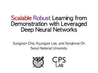Scalable Robust	Learning	from	
Demonstration	with	Leveraged	
Deep	Neural	Networks
Sungjoon	Choi,	Kyungjae Lee,	and	Songhwai Oh
Seoul	National	University
 