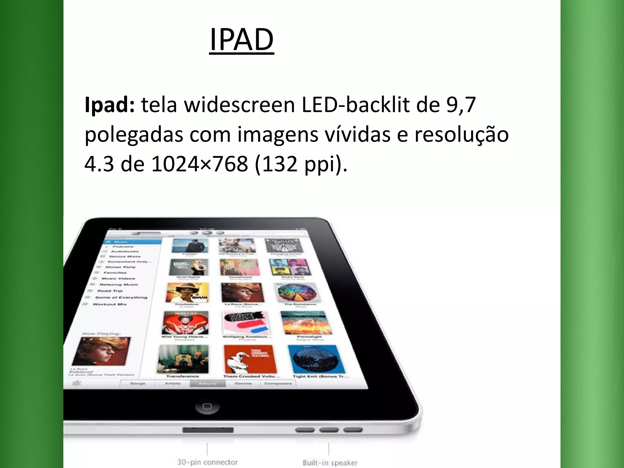 IPAD Ipad:  tela widescreen LED-backlit de 9,7 polegadas com imagens vívidas e resolução 4.3 de 1024×768 (132 ppi).  