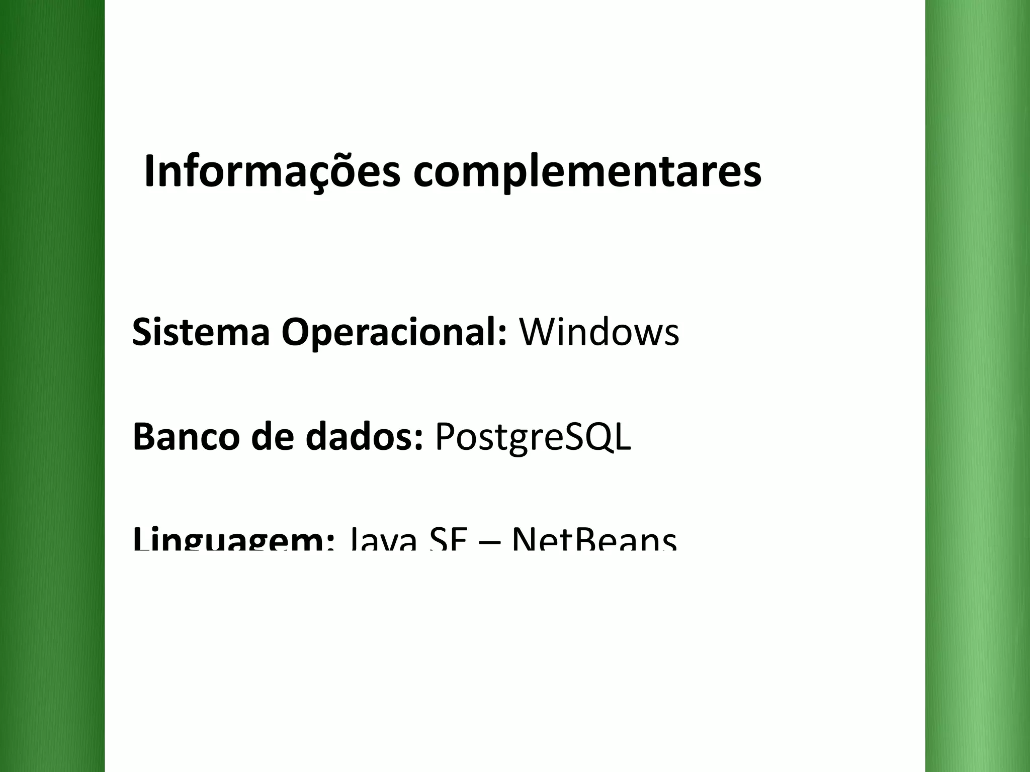   Informações complementares Sistema Operacional:  Windows Banco de dados:  PostgreSQL Linguagem:  Java SE – NetBeans  Linguagem para WEB:  PHP + HTML  + CSS 