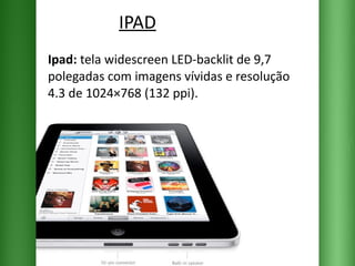 IPAD Ipad:  tela widescreen LED-backlit de 9,7 polegadas com imagens vívidas e resolução 4.3 de 1024×768 (132 ppi).  