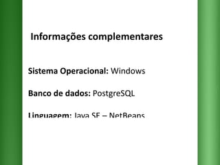   Informações complementares Sistema Operacional:  Windows Banco de dados:  PostgreSQL Linguagem:  Java SE – NetBeans  Linguagem para WEB:  PHP + HTML  + CSS 
