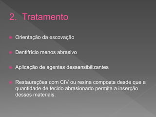  Orientação da escovação
 Dentifrício menos abrasivo
 Aplicação de agentes dessensibilizantes
 Restaurações com CIV ou resina composta desde que a
quantidade de tecido abrasionado permita a inserção
desses materiais.
 