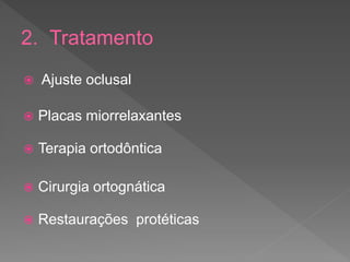 2. Tratamento
 Ajuste oclusal
 Placas miorrelaxantes
 Terapia ortodôntica
 Cirurgia ortognática
 Restaurações protéticas
 