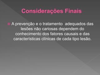  A prevenção e o tratamento adequados das
lesões não cariosas dependem do
conhecimento dos fatores causais e das
características clínicas de cada tipo lesão.
 
