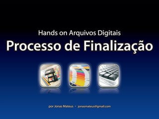 Hands on Arquivos DigitaisHands on Arquivos Digitais
Processo de FinalizaçãoProcesso de Finalização
por Jonas Mateus - jonasmateus@gmail.compor Jonas Mateus - jonasmateus@gmail.com
 