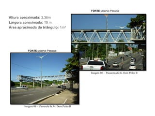 FONTE: Acervo Pessoal
Imagem 09 – Passarela da Av. Dom Pedro II
Imagem 08 – Passarela da Av. Dom Pedro II
FONTE: Acervo Pessoal
Altura aproximada: 3,36m
Largura aproximada: 10 m
Área aproximada do triângulo: 1m²
 