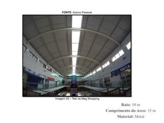 FONTE: Acervo Pessoal
Imagem 05 – Teto do Mag Shopping
Raio: 10 m
Comprimento do Arco: 15 m
Material: Metal
 