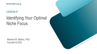 Identifying Your Optimal
Niche Focus
Marlene M. Maheu, PhD
Founder & CEO
LESSON #1
 