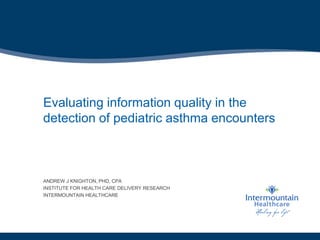 Evaluating information quality in the
detection of pediatric asthma encounters
ANDREW J KNIGHTON, PHD, CPA
INSTITUTE FOR HEALTH CARE DELIVERY RESEARCH
INTERMOUNTAIN HEALTHCARE
 