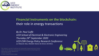 Financial instruments on the blockchain:
their role in energy transactions
By Dr. Paul Cuffe
UCD School of Electrical & Electronic Engineering
Thursday 24th September 2020
UCD ESRI Energy Policy Research Conference
w/ Olakunle Alao, Mahdieh Shamsi & Almero DeVilliers
This research has been funded by the Sustainable Energy Authority of Ireland
under the SEAI Research, Development & Demonstration Funding Programme
2018, grant number 18/RDD/373.
Interests disclosure:
P. Cuffe is long ETH, REP & OMG
 
