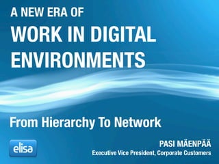 WORK IN DIGITAL
ENVIRONMENTS
PASI MÄENPÄÄ
Executive Vice President, Corporate Customers
From Hierarchy To Network
A NEW ERA OF
 