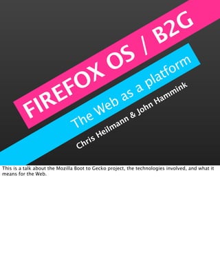 2G
                                                              / B
                        S
                      O atfo    rm
                 O X         pl
              EF        as a                                           mink


           FIR      Web
                                                            Jo
                                                              hn
                                                                    Ham


                 he                          nn
                                                &
                T                       eilm
                                            a
                                       H
                                   ris
                                 Ch

This is a talk about the Mozilla Boot to Gecko project, the technologies involved, and what it
means for the Web.
 