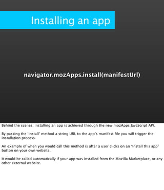 Installing an app




             navigator.mozApps.install(manifestUrl)




Behind the scenes, installing an app is achi...