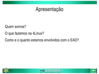 Apresentação


Quem somos?
O que fazemos na 4Linux?
Como e o quanto estamos envolvidos com o EAD?




                            
 