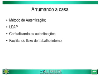 Arrumando a casa
    ●   Método de Autenticação;
    ●   LDAP
    ●   Centralizando as autenticações;
    ●   Facilitando fluxo de trabalho interno;




                                     
 