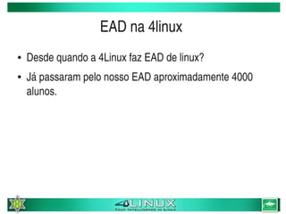 EAD na 4linux 
    ●   Desde quando a 4Linux faz EAD de linux? 
    ●   Já passaram pelo nosso EAD aproximadamente 4000 
        alunos.




                                  
 