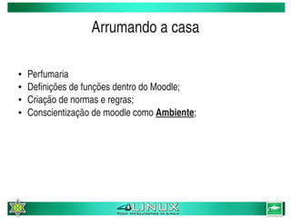 Arrumando a casa

    ●   Perfumaria
    ●   Definições de funções dentro do Moodle;
    ●   Criação de normas e regras;
    ●   Conscientização de moodle como Ambiente;




                                    
 