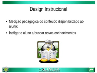 Design Instrucional

    ●   Medição pedagógica do conteúdo disponibilizado ao 
        aluno;
    ●   Instigar o aluno a buscar novos conhecimentos




                                   
 