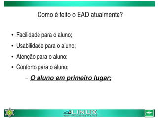 Como é feito o EAD atualmente?

    ●   Facilidade para o aluno;
    ●   Usabilidade para o aluno;
    ●   Atenção para o aluno;
    ●   Conforto para o aluno;
           –   O aluno em primeiro lugar;



                                     
 
