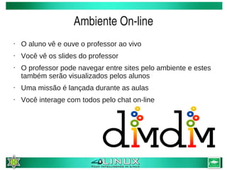 Ambiente On­line
    •   O aluno vê e ouve o professor ao vivo
    •   Você vê os slides do professor
    •   O professor pode navegar entre sites pelo ambiente e estes
        também serão visualizados pelos alunos
    •   Uma missão é lançada durante as aulas
    •   Você interage com todos pelo chat on-line




                                     
 