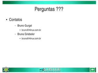 Perguntas ???
    ●   Contatos
           –   Bruno Gurgel
                ●   bruno@4linux.com.br
           –   Bruna Griebeler
                ●   bruna@4linux.com.br




                                           
 