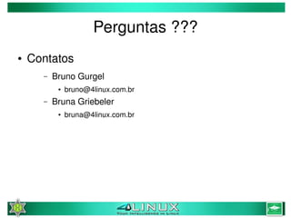 Perguntas ???
    ●   Contatos
          –   Bruno Gurgel
               ●   bruno@4linux.com.br
          –   Bruna Griebeler
               ●   bruna@4linux.com.br




                                          
 