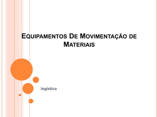 EQUIPAMENTOS DE MOVIMENTAÇÃO DE
MATERIAIS
logística
 
