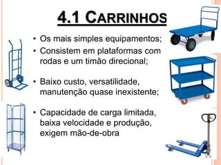 4.1 CARRINHOS
• Os mais simples equipamentos;
• Consistem em plataformas com
rodas e um timão direcional;
• Baixo custo, versatilidade,
manutenção quase inexistente;
• Capacidade de carga limitada,
baixa velocidade e produção,
exigem mão-de-obra
 