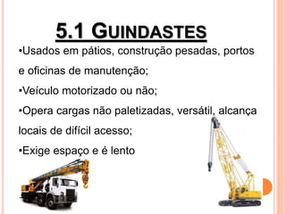 5.1 GUINDASTES
•Usados em pátios, construção pesadas, portos
e oficinas de manutenção;
•Veículo motorizado ou não;
•Opera cargas não paletizadas, versátil, alcança
locais de difícil acesso;
•Exige espaço e é lento
 