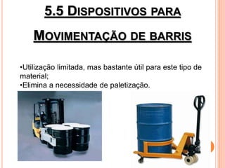 5.5 DISPOSITIVOS PARA
MOVIMENTAÇÃO DE BARRIS
•Utilização limitada, mas bastante útil para este tipo de
material;
•Elimina a necessidade de paletização.
 