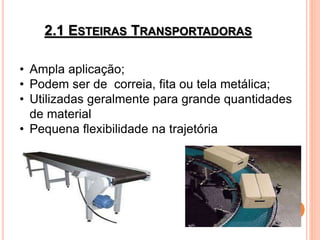 2.1 ESTEIRAS TRANSPORTADORAS
• Ampla aplicação;
• Podem ser de correia, fita ou tela metálica;
• Utilizadas geralmente para grande quantidades
de material
• Pequena flexibilidade na trajetória
 