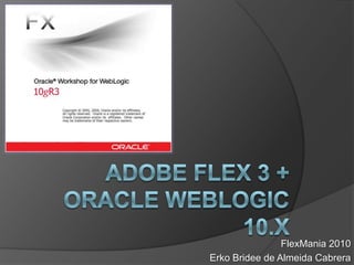 Adobe flex 3 +Oracle Weblogic 10.x FlexMania 2010 ErkoBridee de Almeida Cabrera 