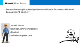 • Desenvolvendo aplicações Open Source utilizando ferramenta Microsoft.
Como assim? É possível?
Jucinei Santos
facebook.com/jucineipereira
• @jucinei
• Jucinei.wordpress.com
 