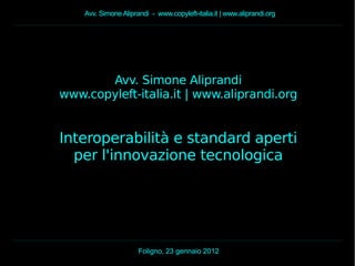 Avv. Simone Aliprandi - www.copyleft-italia.it | www.aliprandi.org
Foligno, 23 gennaio 2012
Avv. Simone Aliprandi
www.copyleft-italia.it | www.aliprandi.org
Interoperabilità e standard aperti
per l'innovazione tecnologica
 