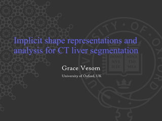 Implicit shape representations and analysis for CT liver segmentation Grace Vesom University of Oxford, UK 