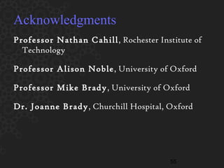 Acknowledgments Professor Nathan Cahill , Rochester Institute of Technology Professor Alison Noble , University of Oxford Professor Mike Brady , University of Oxford Dr. Joanne Brady , Churchill Hospital, Oxford 