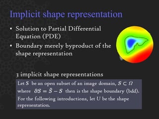Implicit shape representation Solution to Partial Differential Equation (PDE) Boundary merely byproduct of the shape representation 3 implicit shape representations 