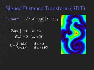 Signed Distance Transform (SDT) L 2 -norm d (x,  S ) = inf ║x – y║ 2 y  ∂ S │  d (x)│ = 1  x  Ω d (x)  = 0  x  ∂ S U  =  d (x)  if x  S − d (x)  if x  Ω ∖ S 