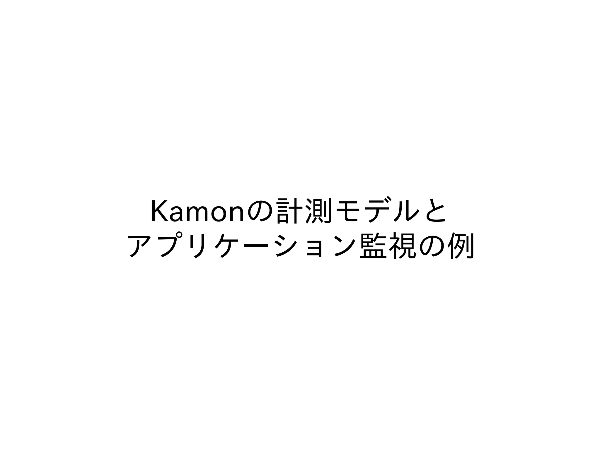 Kamonの計測モデルと
アプリケーション監視の例
 
