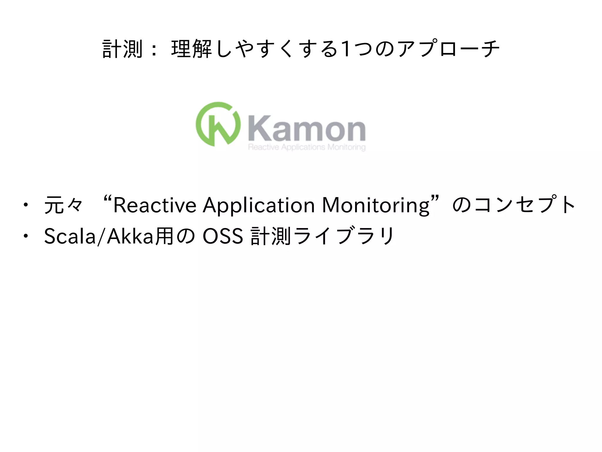 計測： 理解しやすくする1つのアプローチ
• 元々 “Reactive Application Monitoring”のコンセプト
• Scala/Akka⽤の OSS 計測ライブラリ
 