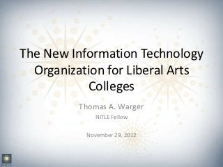 The New Information Technology
  Organization for Liberal Arts
            Colleges
          Thomas A. Warger
              NITLE Fellow

           November 29, 2012
 