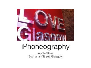 iPhoneography
       Apple Store
 Buchanan Street, Glasgow
 