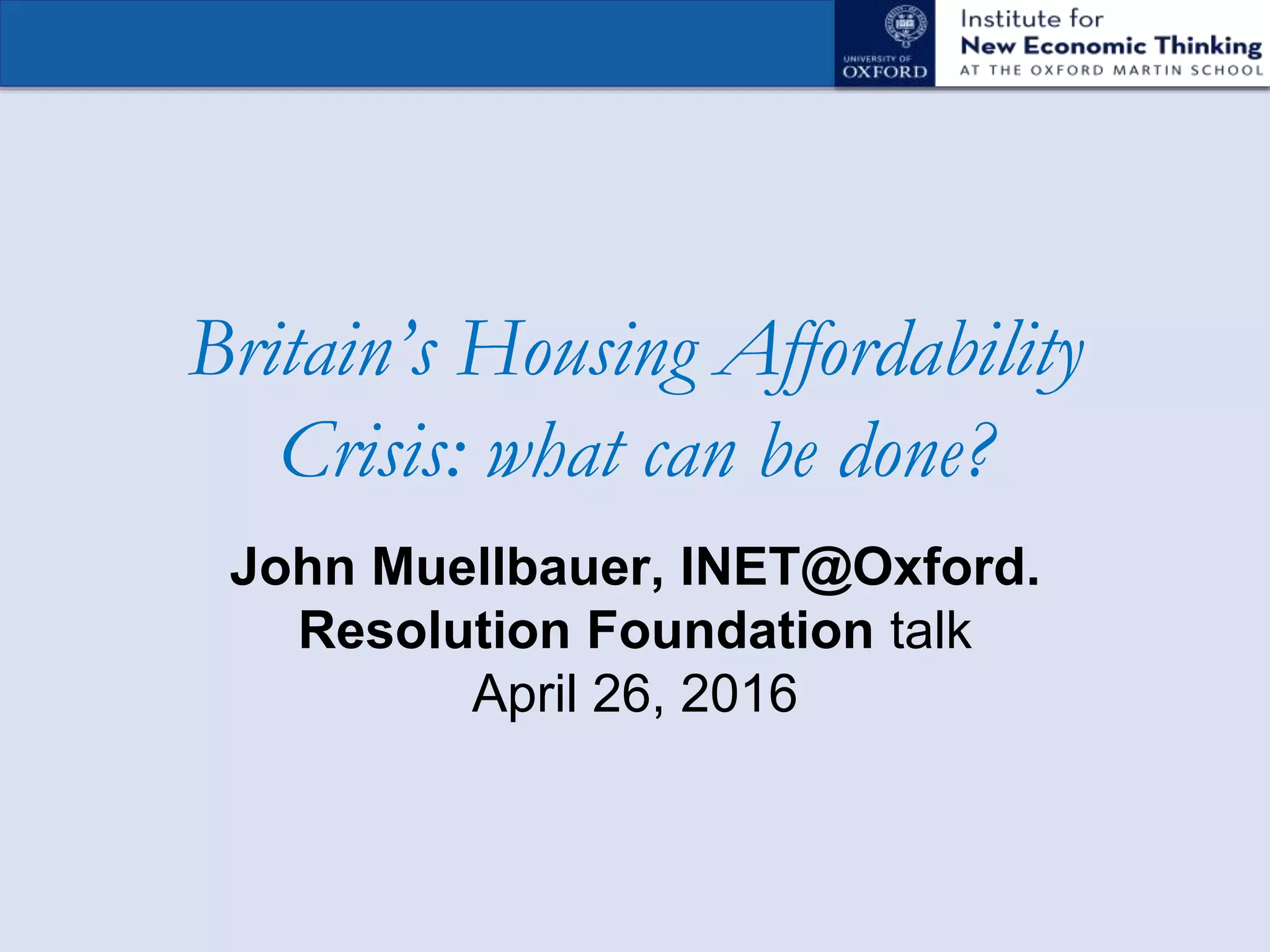 Britain’s Housing Affordability
Crisis: what can be done?
John Muellbauer, INET@Oxford.
Resolution Foundation talk
April 26, 2016
 