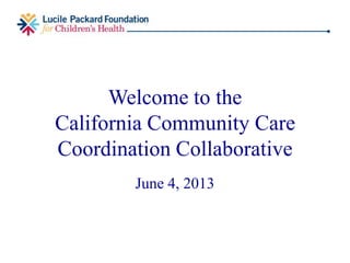 Welcome to the
California Community Care
Coordination Collaborative
June 4, 2013
 