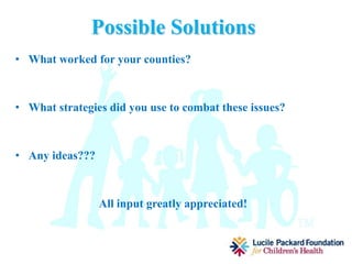MediCal Transition
Anticipated Challenges
• State of CA not giving Partnership Health the MediCal recipient's name prior to
transition.
• Misinformation presented by Partnership Health to the community.
• Partnership Health does not have a local office or Executive Director and are
not planning to have either until August.
• Partnership Health does not have information for our area on their website and
is not expected to have such information until July.
• Primary Care Providers will be assigned by Partnership Health and recipients
must be informed that they must fill out a form to switch back to their original
Primary Care Provider.
– Recipients must contact their PCP to submit form.
– Changes will only happen at the first of the month. Recipients who submit the form
after the first of the month will not be able to see their PCP until the following
month.
– Can cause recipients to wait to see the doctor and could end up in the emergency
room.
• Healthy Families transition confusion.
• Lack of language access.
 