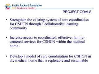 • Community Gatepath
• First 5 San Mateo County
• Golden Gate Regional Center
• Lucile Packard Children’s Hospital
• San Mateo Co. Community College District
• San Mateo County Office of Education
• San Mateo Medical System: CCS, MCH, Clinics,
Family Health Services
PARTNERS
 