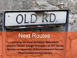 Next Routes
     • Develop an Ideal Outcome Statement
• Discuss Course Design Principles of JiTT Series
• Review components of Environmental Factors
          • Map Environmental Factors
 