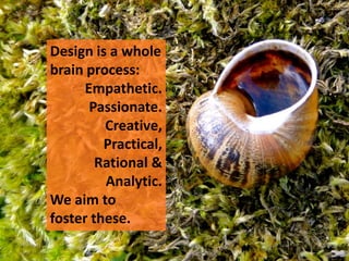 Design is a whole
brain process:
     Empathetic.
      Passionate.
         Creative,
         Practical,
        Rational &
         Analytic.
We aim to
foster these.
 